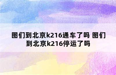 图们到北京k216通车了吗 图们到北京k216停运了吗